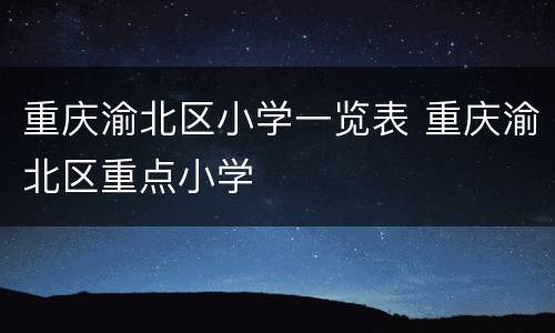 重庆渝北区小学一览表 重庆渝北区重点小学