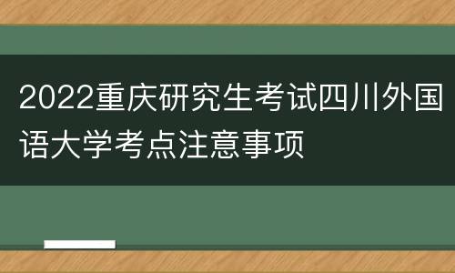 2022重庆研究生考试四川外国语大学考点注意事项