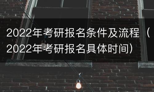 2022年考研报名条件及流程（2022年考研报名具体时间）