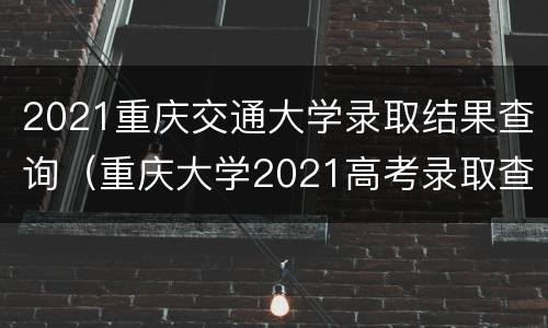 2021重庆交通大学录取结果查询（重庆大学2021高考录取查询）