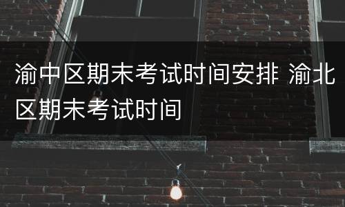 渝中区期末考试时间安排 渝北区期末考试时间