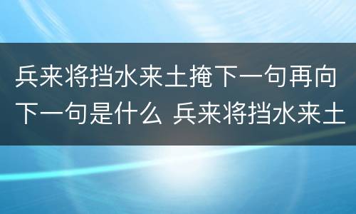 兵来将挡水来土掩下一句再向下一句是什么 兵来将挡水来土掩下一句