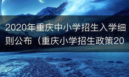 2020年重庆中小学招生入学细则公布（重庆小学招生政策2020）