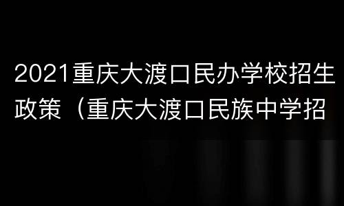 2021重庆大渡口民办学校招生政策（重庆大渡口民族中学招生2020）