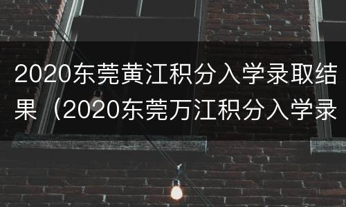 2020东莞黄江积分入学录取结果（2020东莞万江积分入学录取结果）