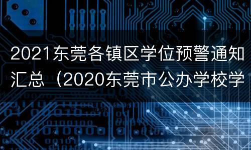 2021东莞各镇区学位预警通知汇总（2020东莞市公办学校学位公布情况）