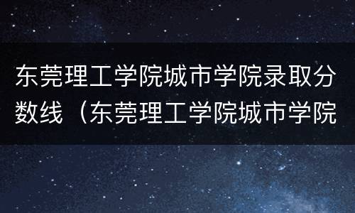 东莞理工学院城市学院录取分数线（东莞理工学院城市学院录取分数线2021）