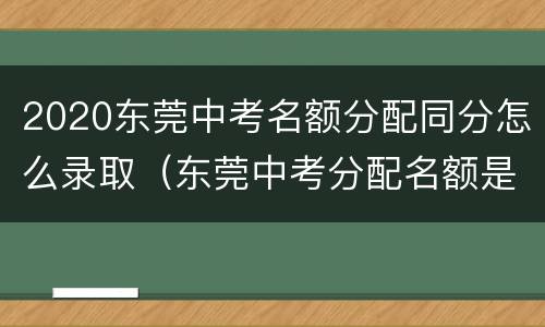 2020东莞中考名额分配同分怎么录取（东莞中考分配名额是什么意思）