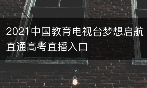 2021中国教育电视台梦想启航直通高考直播入口