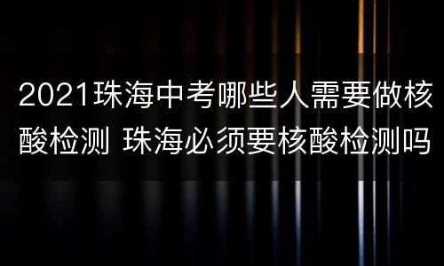 2021珠海中考哪些人需要做核酸检测 珠海必须要核酸检测吗