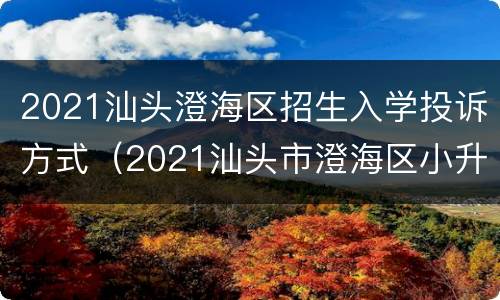 2021汕头澄海区招生入学投诉方式（2021汕头市澄海区小升初政策）
