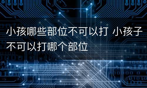 小孩哪些部位不可以打 小孩子不可以打哪个部位
