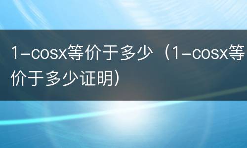 1-cosx等价于多少（1-cosx等价于多少证明）