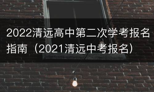 2022清远高中第二次学考报名指南（2021清远中考报名）
