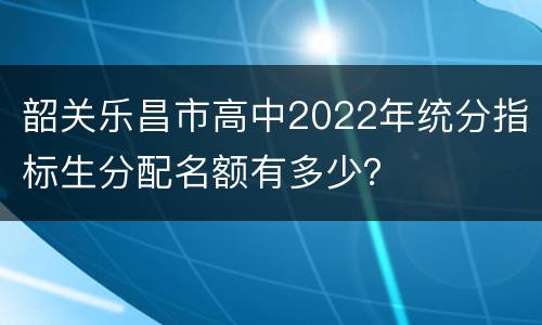 韶关乐昌市高中2022年统分指标生分配名额有多少？
