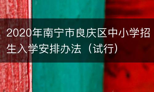 2020年南宁市良庆区中小学招生入学安排办法（试行）