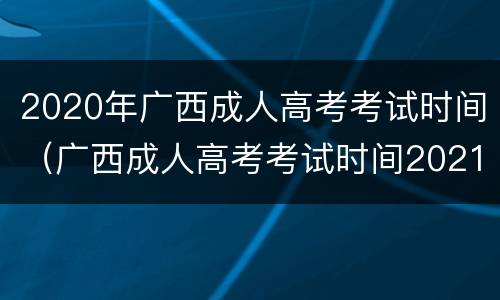 2020年广西成人高考考试时间（广西成人高考考试时间2021具体时间）