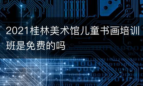 2021桂林美术馆儿童书画培训班是免费的吗