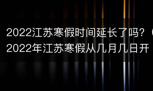 2022江苏寒假时间延长了吗?（2022年江苏寒假从几月几日开始）
