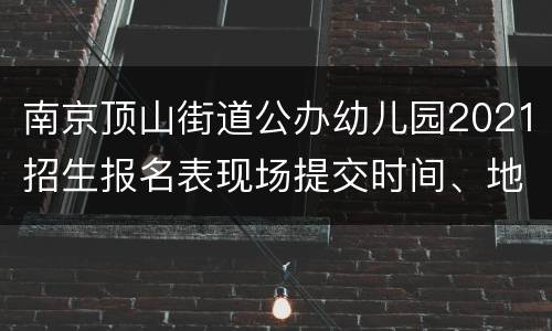 南京顶山街道公办幼儿园2021招生报名表现场提交时间、地点