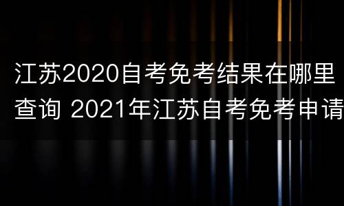 江苏2020自考免考结果在哪里查询 2021年江苏自考免考申请时间