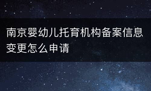 南京婴幼儿托育机构备案信息变更怎么申请