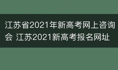 江苏省2021年新高考网上咨询会 江苏2021新高考报名网址