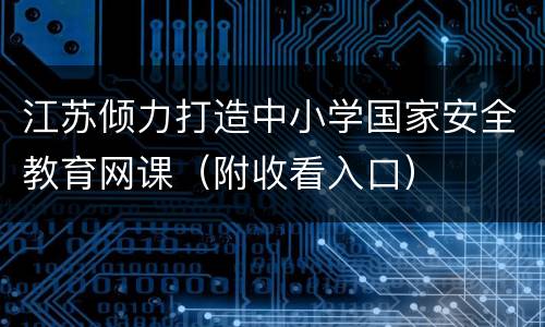 江苏倾力打造中小学国家安全教育网课（附收看入口）