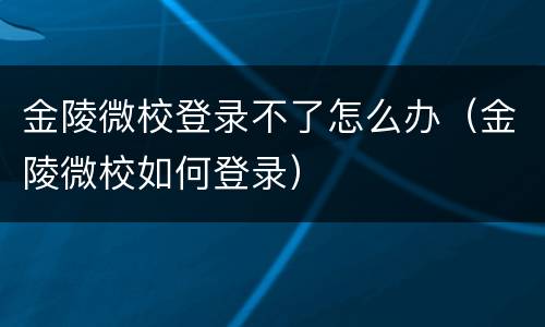 金陵微校登录不了怎么办（金陵微校如何登录）