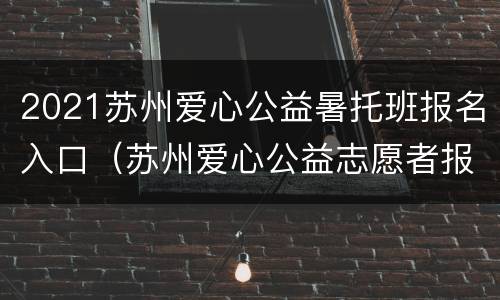 2021苏州爱心公益暑托班报名入口（苏州爱心公益志愿者报名）