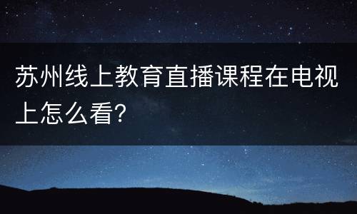 苏州线上教育直播课程在电视上怎么看？