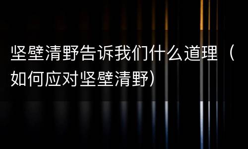 坚壁清野告诉我们什么道理（如何应对坚壁清野）