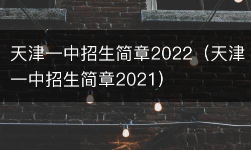 天津一中招生简章2022（天津一中招生简章2021）