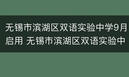 无锡市滨湖区双语实验中学9月启用 无锡市滨湖区双语实验中学9月启用公示