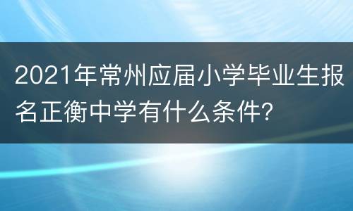 2021年常州应届小学毕业生报名正衡中学有什么条件？