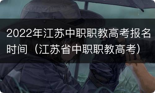 2022年江苏中职职教高考报名时间（江苏省中职职教高考）