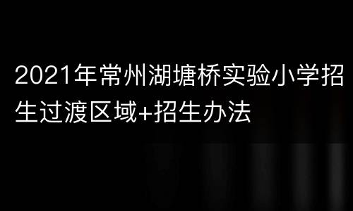 2021年常州湖塘桥实验小学招生过渡区域+招生办法