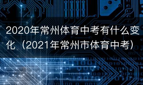 2020年常州体育中考有什么变化（2021年常州市体育中考）
