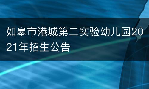 如皋市港城第二实验幼儿园2021年招生公告