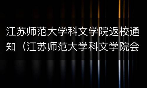 江苏师范大学科文学院返校通知（江苏师范大学科文学院会不会停止办学）