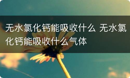 无水氯化钙能吸收什么 无水氯化钙能吸收什么气体