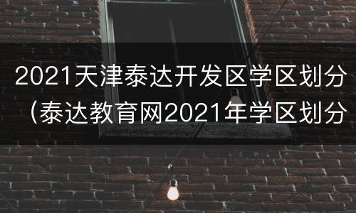 2021天津泰达开发区学区划分（泰达教育网2021年学区划分）