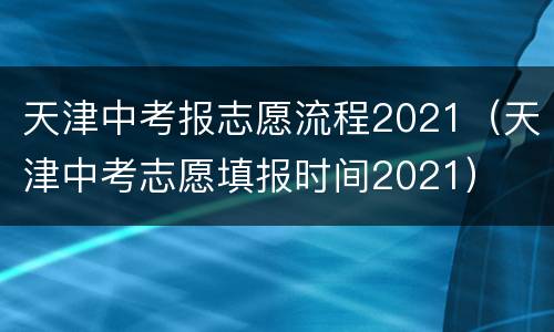天津中考报志愿流程2021（天津中考志愿填报时间2021）