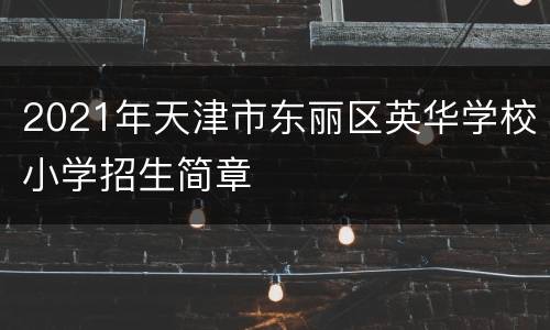 2021年天津市东丽区英华学校小学招生简章