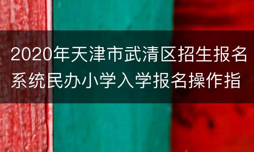 2020年天津市武清区招生报名系统民办小学入学报名操作指南