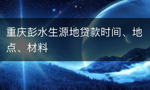 重庆彭水生源地贷款时间、地点、材料