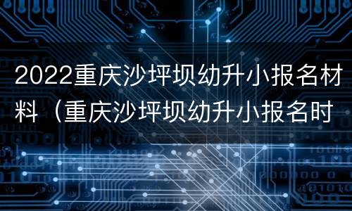 2022重庆沙坪坝幼升小报名材料（重庆沙坪坝幼升小报名时间）