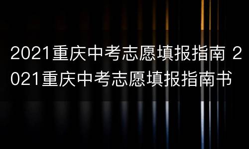 2021重庆中考志愿填报指南 2021重庆中考志愿填报指南书