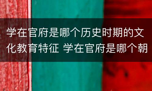 学在官府是哪个历史时期的文化教育特征 学在官府是哪个朝代文化教育上的主要特征