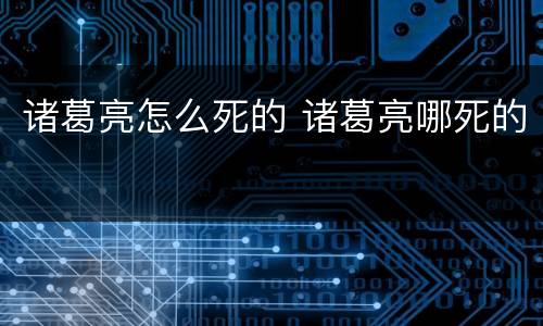 诸葛亮怎么死的 诸葛亮哪死的